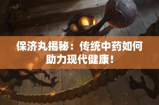 保济丸揭秘：传统中药如何助力现代健康！