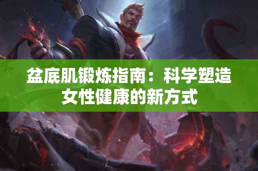 盆底肌锻炼指南：科学塑造女性健康的新方式