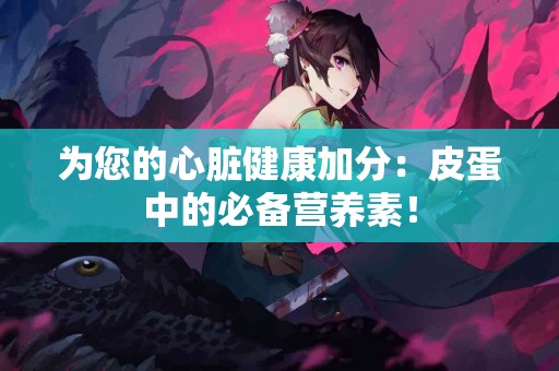 为您的心脏健康加分：皮蛋中的必备营养素！