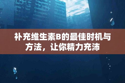 补充维生素B的最佳时机与方法，让你精力充沛