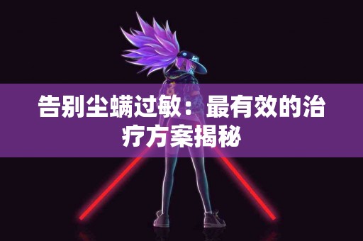 告别尘螨过敏：最有效的治疗方案揭秘