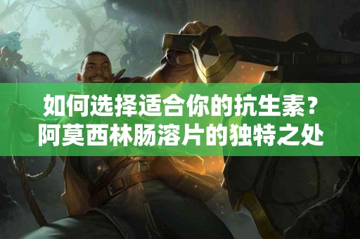 如何选择适合你的抗生素？阿莫西林肠溶片的独特之处