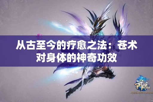 从古至今的疗愈之法：苍术对身体的神奇功效