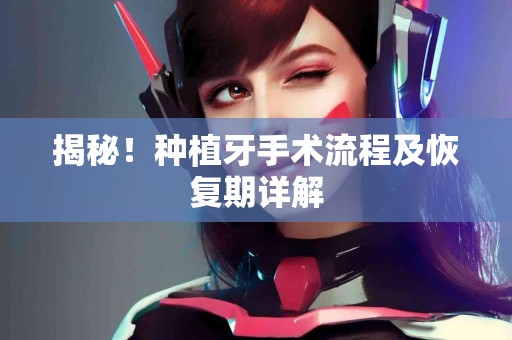 揭秘！种植牙手术流程及恢复期详解