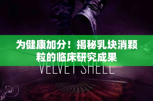 为健康加分！揭秘乳块消颗粒的临床研究成果