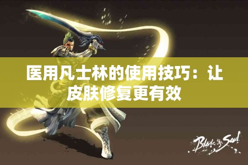 医用凡士林的使用技巧：让皮肤修复更有效