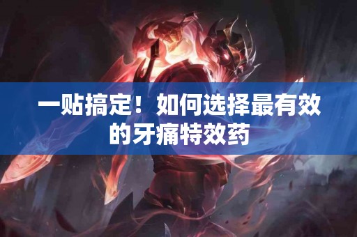 一贴搞定!如何选择最有效的牙痛特效药 一贴搞定!如何选择最有效的牙痛特效药