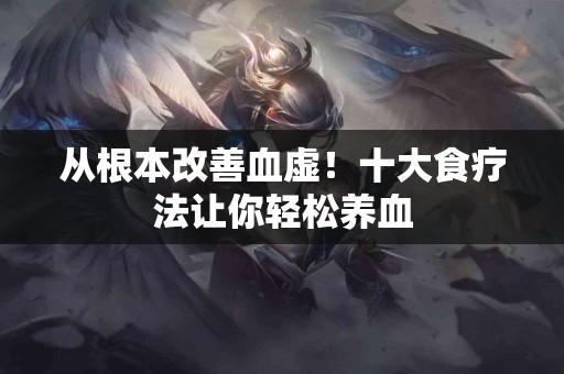 从根本改善血虚!十大食疗法让你轻松养血 从根本改善血虚!十大食疗法让你轻松养血
