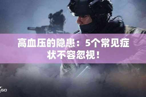 高血压的隐患：5个常见症状不容忽视！