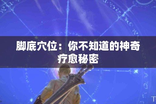 脚底穴位：你不知道的神奇疗愈秘密