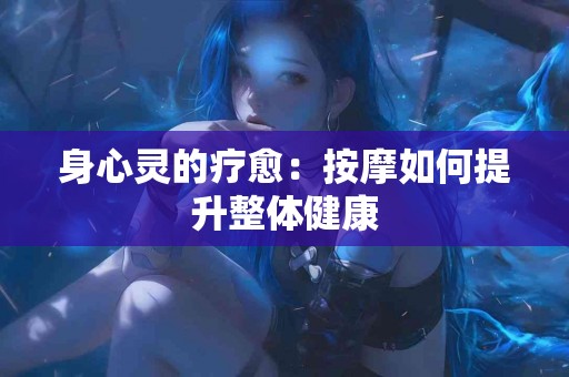 身心灵的疗愈：按摩如何提升整体健康