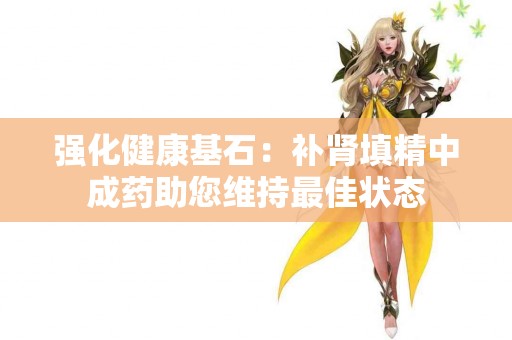 强化健康基石：补肾填精中成药助您维持最佳状态