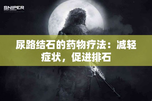 尿路结石的药物疗法：减轻症状，促进排石