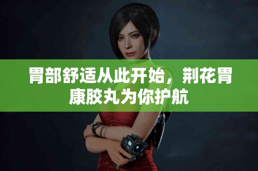 胃部舒适从此开始,荆花胃康胶丸为你护航 胃部舒适从此开始,荆花胃康胶丸为你护航
