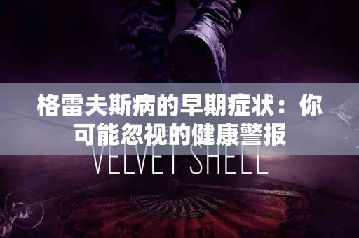 格雷夫斯病的早期症状：你可能忽视的健康警报