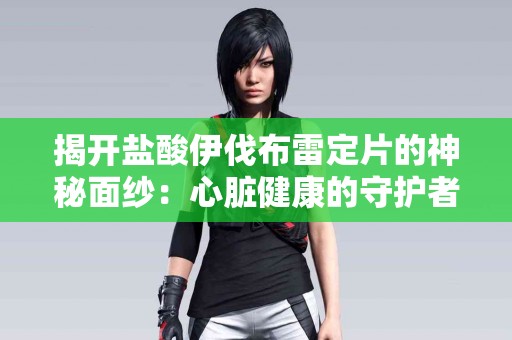 揭开盐酸伊伐布雷定片的神秘面纱：心脏健康的守护者！