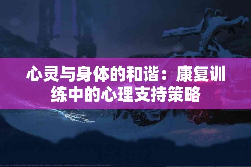 心灵与身体的和谐:康复训练中的心理支持策略 心灵与身体的和谐:康复训练中的心理支持策略