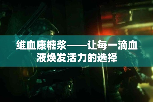 维血康糖浆——让每一滴血液焕发活力的选择