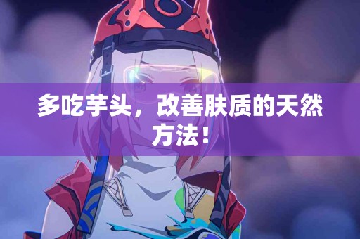 多吃芋头，改善肤质的天然方法！