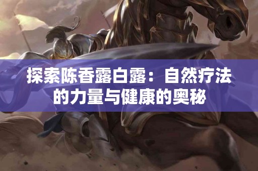 探索陈香露白露：自然疗法的力量与健康的奥秘