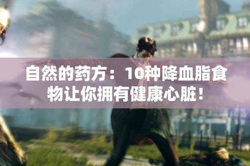 自然的药方：10种降血脂食物让你拥有健康心脏！