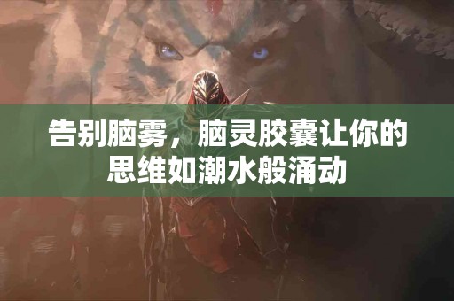 告别脑雾，脑灵胶囊让你的思维如潮水般涌动