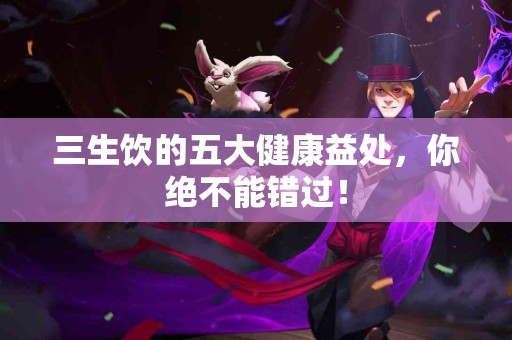 三生饮的五大健康益处,你绝不能错过! 三生饮的五大健康益处,你绝不能错过!