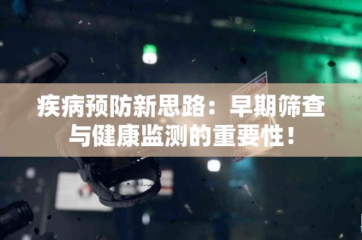 疾病预防新思路：早期筛查与健康监测的重要性！