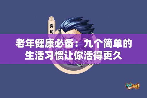老年健康必备:九个简单的生活习惯让你活得更久 老年健康必备:九个简单的生活习惯让你活得更久