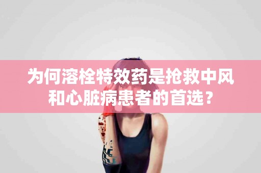 为何溶栓特效药是抢救中风和心脏病患者的首选？