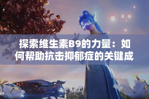 探索维生素B9的力量:如何帮助抗击抑郁症的关键成分 探索维生素B9的力量:如何帮助抗击抑郁症的关键成分