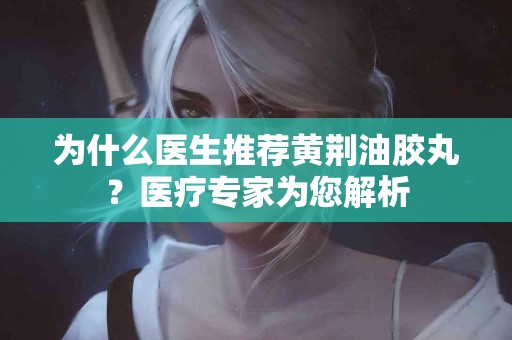 为什么医生推荐黄荆油胶丸？医疗专家为您解析
