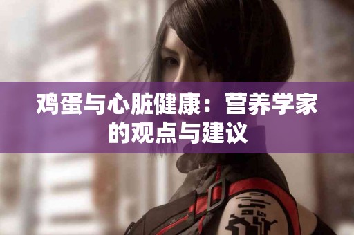 鸡蛋与心脏健康:营养学家的观点与建议 鸡蛋与心脏健康:营养学家的观点与建议