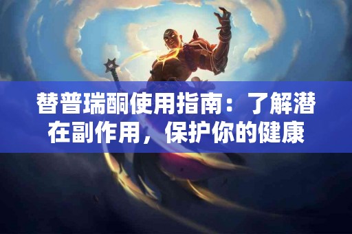 替普瑞酮使用指南:了解潜在副作用,保护你的健康 替普瑞酮使用指南:了解潜在副作用,保护你的健康