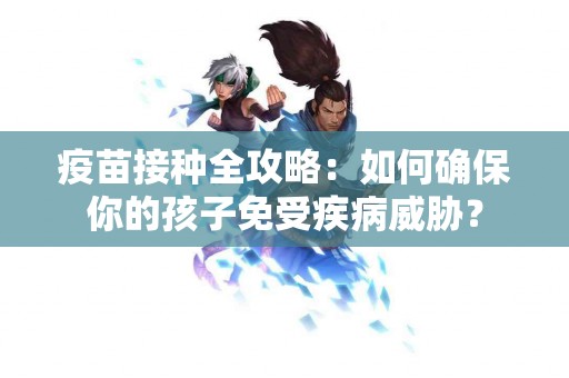 疫苗接种全攻略：如何确保你的孩子免受疾病威胁？