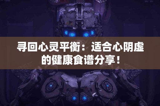 寻回心灵平衡：适合心阴虚的健康食谱分享！