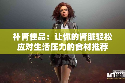 补肾佳品：让你的肾脏轻松应对生活压力的食材推荐