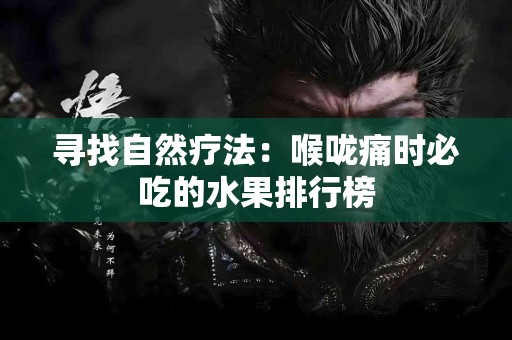 寻找自然疗法：喉咙痛时必吃的水果排行榜