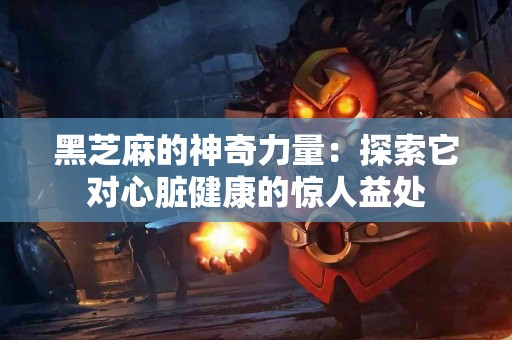 黑芝麻的神奇力量：探索它对心脏健康的惊人益处