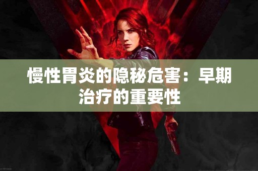 慢性胃炎的隐秘危害:早期治疗的重要性 慢性胃炎的隐秘危害:早期治疗的重要性