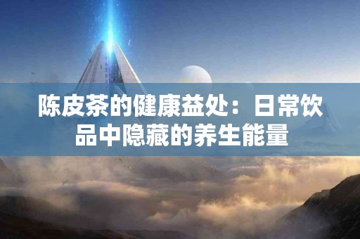 陈皮茶的健康益处：日常饮品中隐藏的养生能量