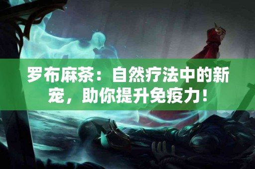 罗布麻茶:自然疗法中的新宠,助你提升免疫力! 罗布麻茶:自然疗法中的新宠,助你提升免疫力!