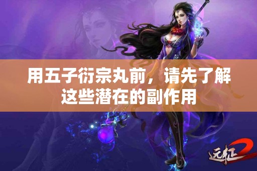 用五子衍宗丸前，请先了解这些潜在的副作用