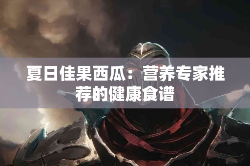 夏日佳果西瓜：营养专家推荐的健康食谱