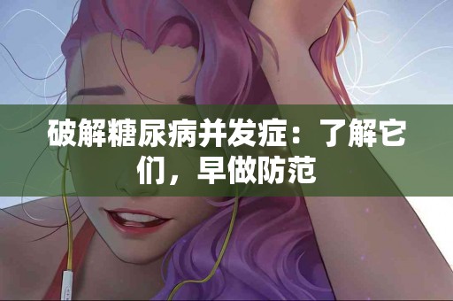 破解糖尿病并发症：了解它们，早做防范