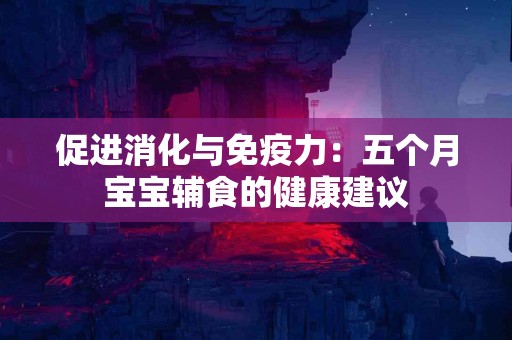 促进消化与免疫力：五个月宝宝辅食的健康建议