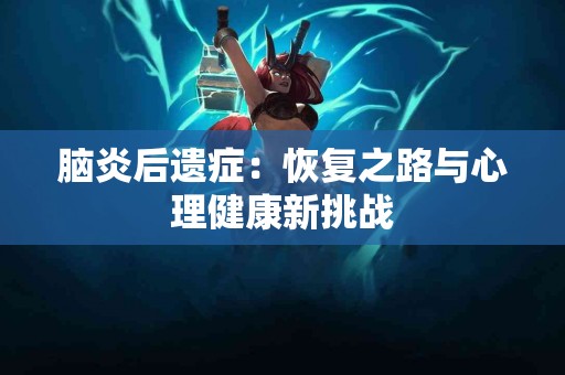 脑炎后遗症:恢复之路与心理健康新挑战 脑炎后遗症:恢复之路与心理健康新挑战