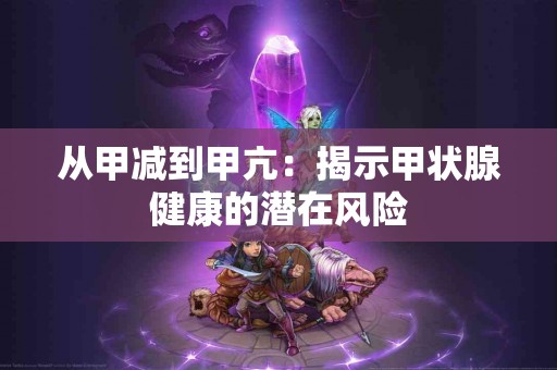 从甲减到甲亢：揭示甲状腺健康的潜在风险