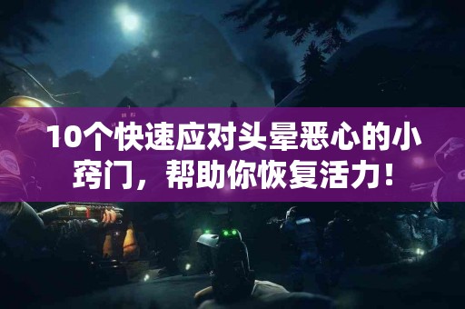10个快速应对头晕恶心的小窍门，帮助你恢复活力！