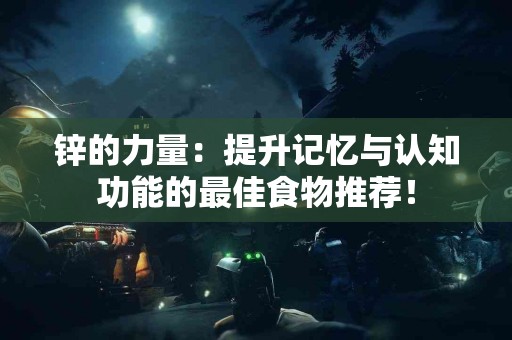 锌的力量：提升记忆与认知功能的最佳食物推荐！